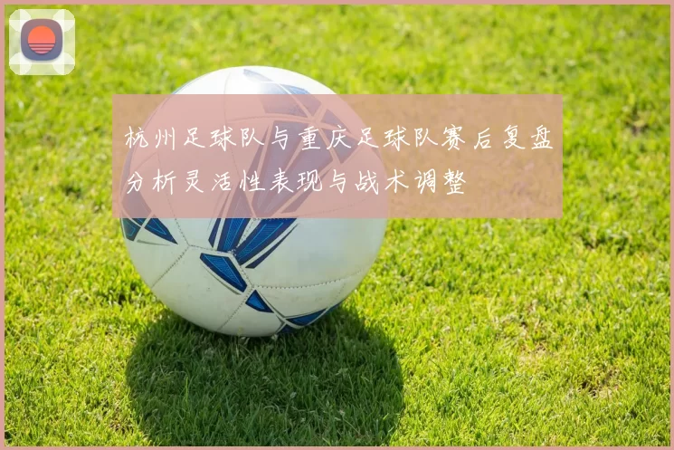 杭州足球队与重庆足球队赛后复盘分析灵活性表现与战术调整