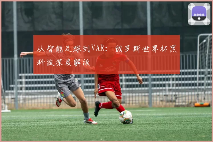 从智能足球到VAR：俄罗斯世界杯黑科技深度解读
