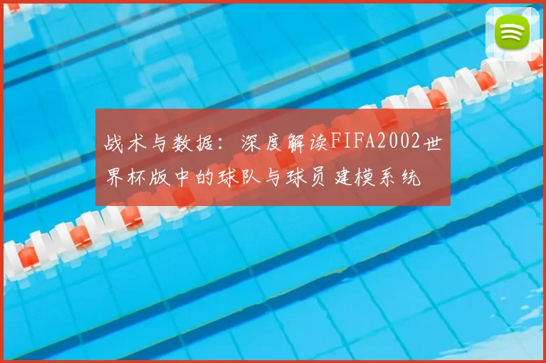 战术与数据:深度解读FIFA2002世界杯版中的球队与球员建模系统