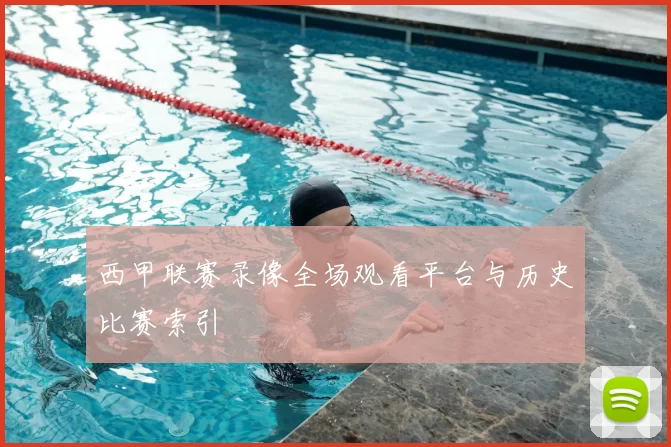 西甲联赛录像全场观看平台与历史比赛索引