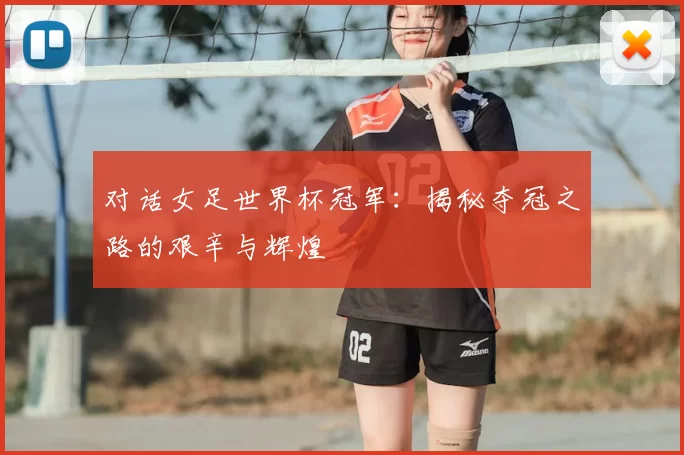 对话女足世界杯冠军:揭秘夺冠之路的艰辛与辉煌