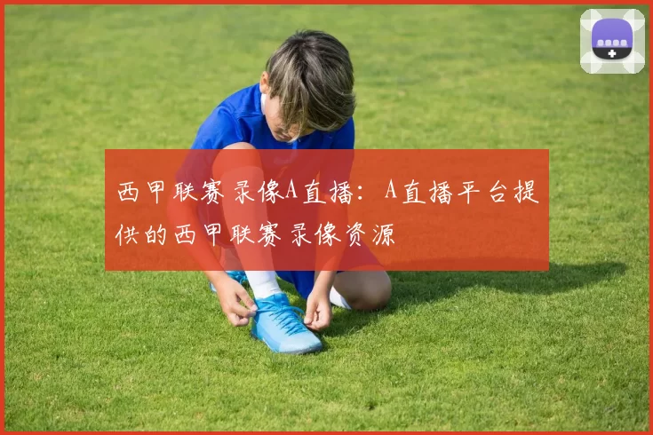 西甲联赛录像A直播：A直播平台提供的西甲联赛录像资源