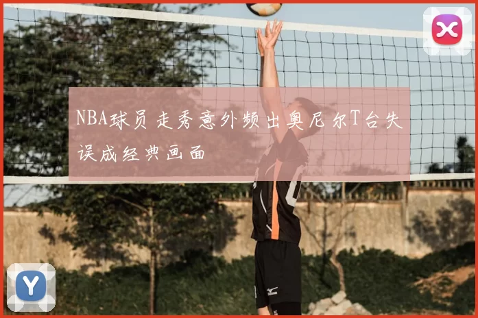 NBA球员走秀意外频出奥尼尔T台失误成经典画面