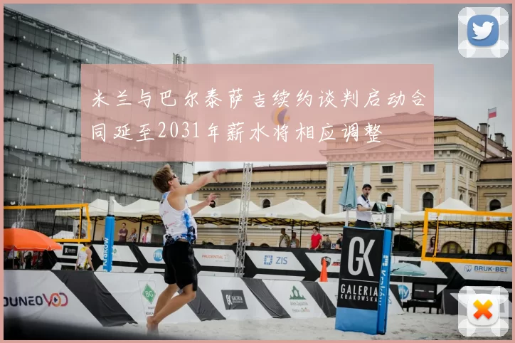 米兰与巴尔泰萨吉续约谈判启动合同延至2031年薪水将相应调整