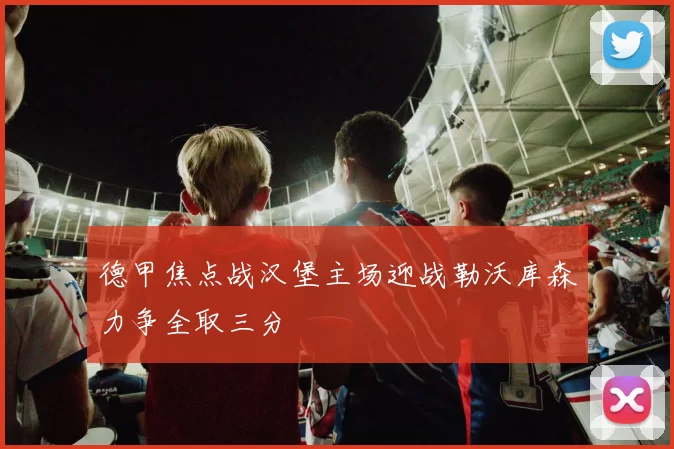 德甲焦点战汉堡主场迎战勒沃库森力争全取三分
