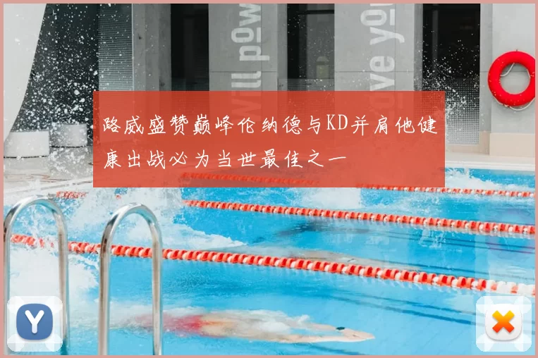 路威盛赞巅峰伦纳德与KD并肩他健康出战必为当世最佳之一