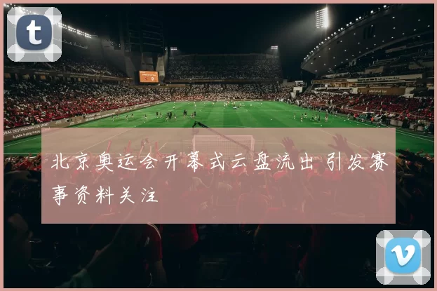 北京奥运会开幕式云盘流出 引发赛事资料关注