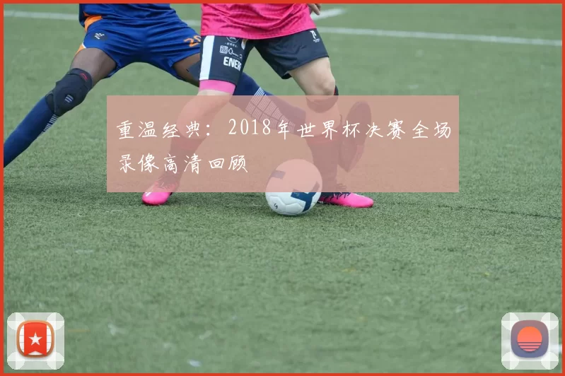 重温经典:2018年世界杯决赛全场录像高清回顾