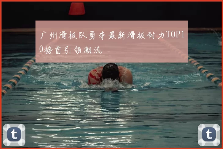 广州滑板队勇夺最新滑板耐力TOP10榜首引领潮流