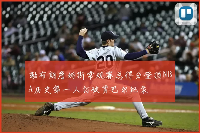 勒布朗詹姆斯常规赛总得分登顶NBA历史第一人打破贾巴尔纪录