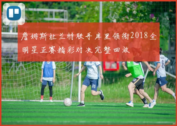 詹姆斯杜兰特联手库里领衔2018全明星正赛精彩对决完整回放