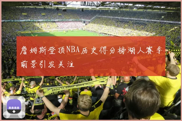 詹姆斯登顶NBA历史得分榜湖人赛季前景引发关注