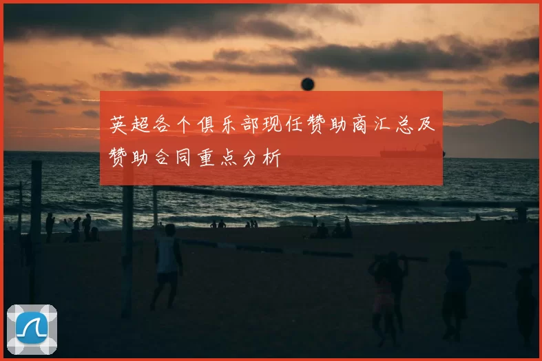 英超各个俱乐部现任赞助商汇总及赞助合同重点分析