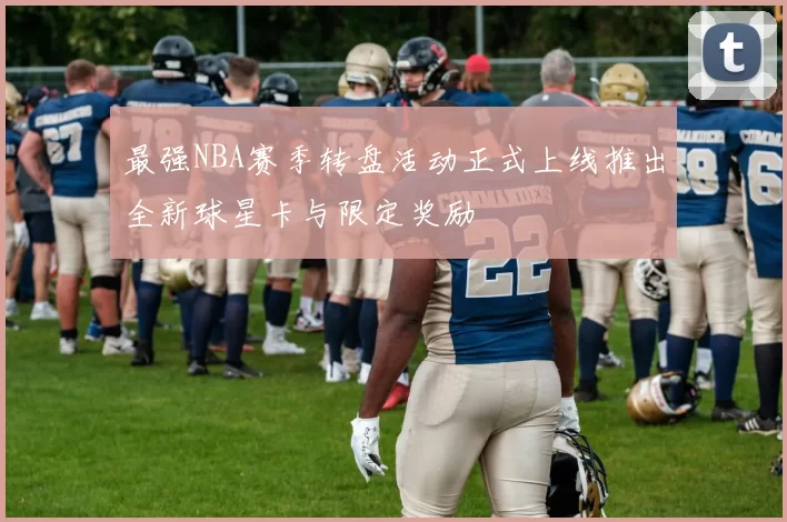 最强NBA赛季转盘活动正式上线推出全新球星卡与限定奖励