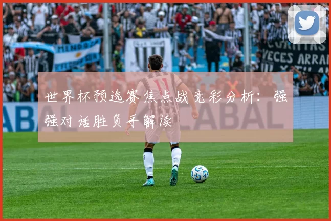 世界杯预选赛焦点战竞彩分析:强强对话胜负手解读
