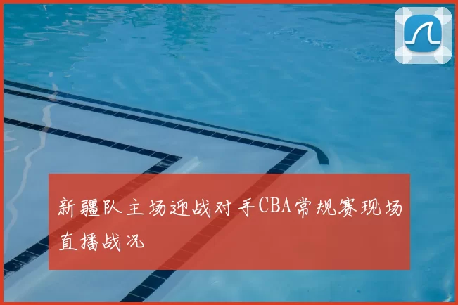 新疆队主场迎战对手CBA常规赛现场直播战况