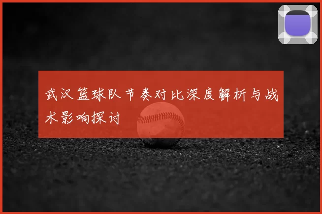 武汉篮球队节奏对比深度解析与战术影响探讨