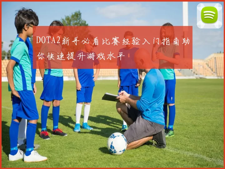 DOTA2新手必看比赛经验入门指南助你快速提升游戏水平