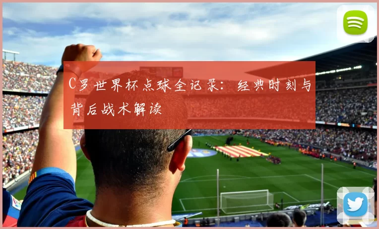 C罗世界杯点球全记录:经典时刻与背后战术解读