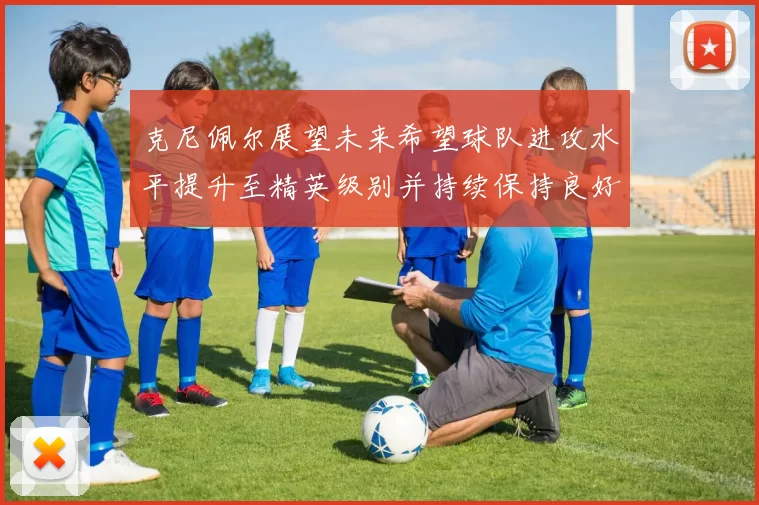 克尼佩尔展望未来希望球队进攻水平提升至精英级别并持续保持良好状态