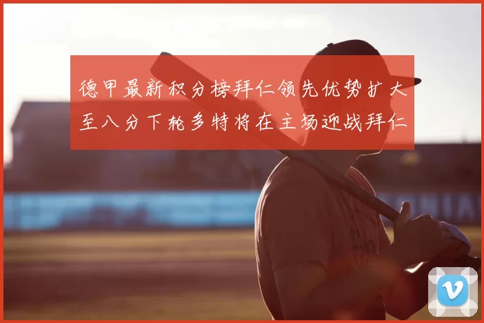 德甲最新积分榜拜仁领先优势扩大至八分下轮多特将在主场迎战拜仁