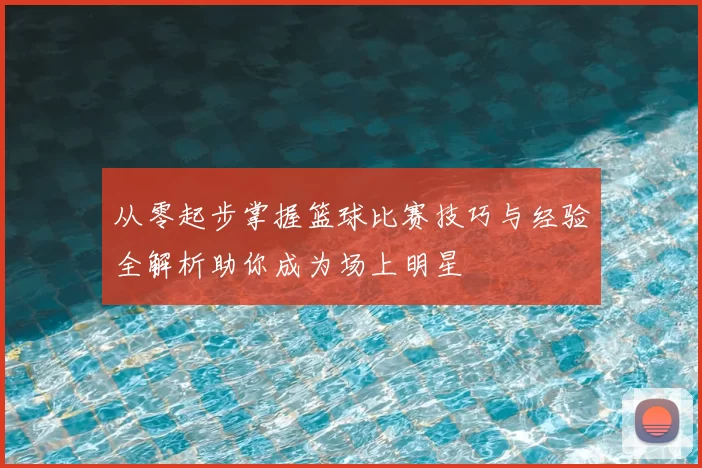 从零起步掌握篮球比赛技巧与经验全解析助你成为场上明星