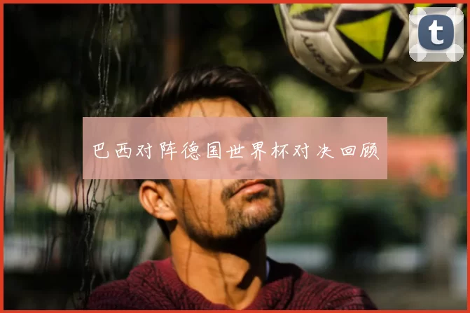 巴西对阵德国世界杯对决回顾