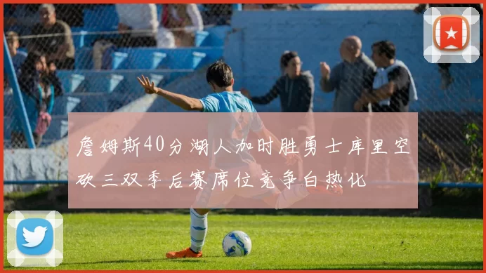 詹姆斯40分湖人加时胜勇士库里空砍三双季后赛席位竞争白热化