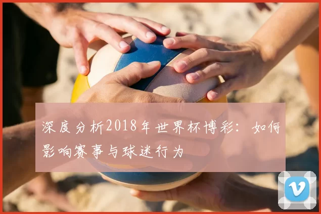 深度分析2018年世界杯博彩:如何影响赛事与球迷行为