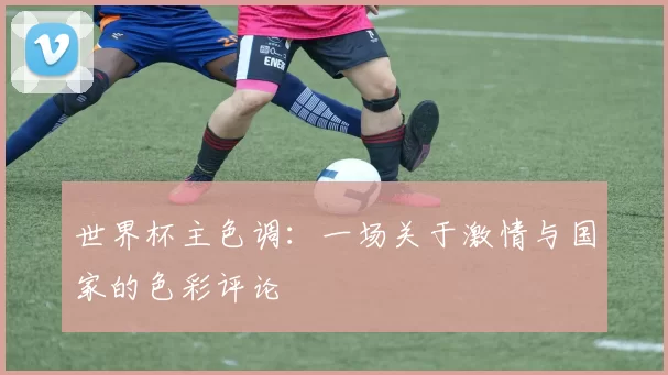 世界杯主色调:一场关于激情与国家的色彩评论