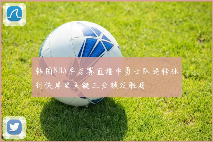 韩国NBA季后赛直播中勇士队逆转独行侠库里关键三分锁定胜局