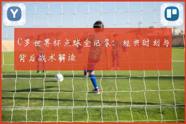 C罗世界杯点球全记录:经典时刻与背后战术解读