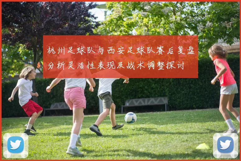 杭州足球队与西安足球队赛后复盘分析灵活性表现及战术调整探讨