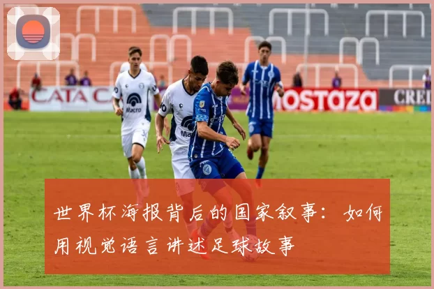 世界杯海报背后的国家叙事:如何用视觉语言讲述足球故事