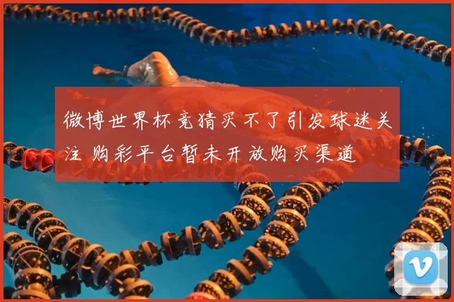 微博世界杯竞猜买不了引发球迷关注 购彩平台暂未开放购买渠道