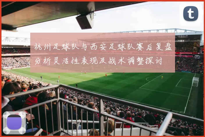 杭州足球队与西安足球队赛后复盘分析灵活性表现及战术调整探讨