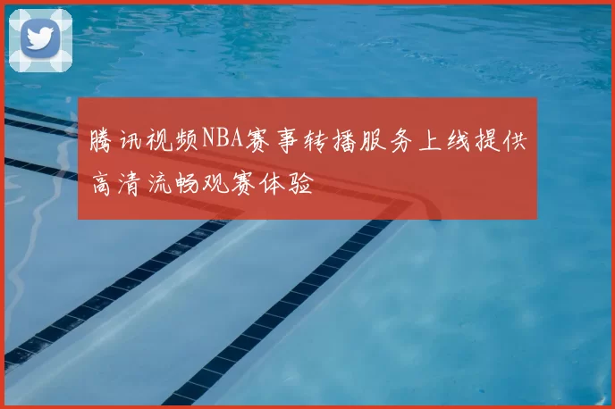 腾讯视频NBA赛事转播服务上线提供高清流畅观赛体验