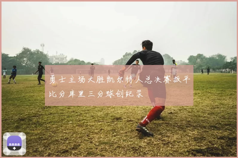 勇士主场大胜凯尔特人总决赛扳平比分库里三分球创纪录