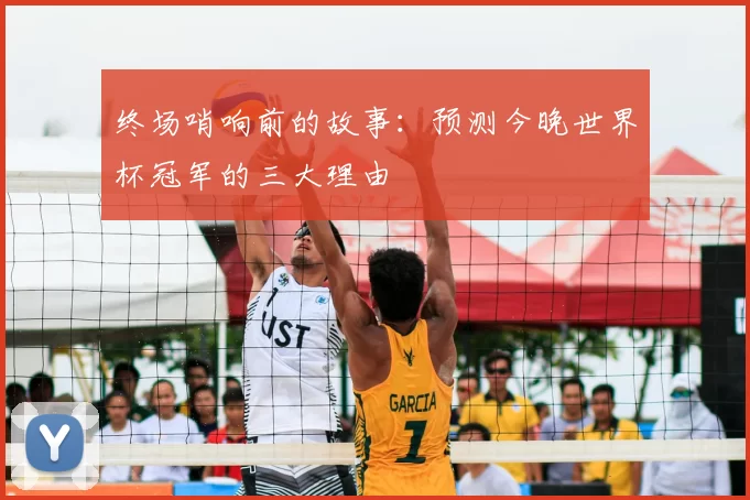 终场哨响前的故事:预测今晚世界杯冠军的三大理由